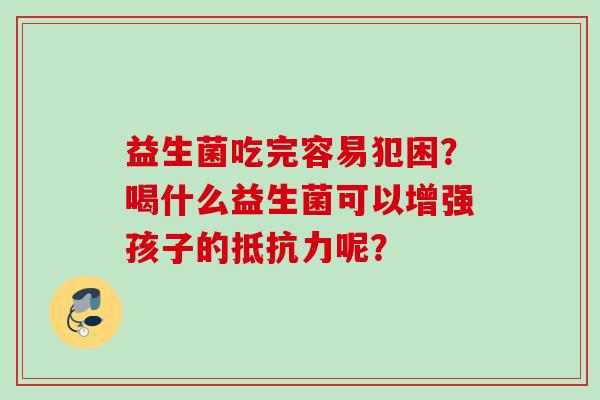 益生菌吃完容易犯困?喝什么益生菌可以增强孩子的呢? 益生菌吃完容易犯困?喝什么益生菌可以增强孩子的呢?