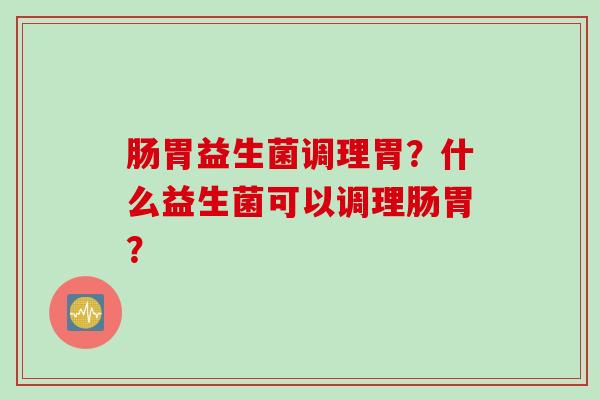 肠胃益生菌调理胃？什么益生菌可以调理肠胃？