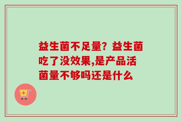 益生菌不足量？益生菌吃了没效果,是产品活菌量不够吗还是什么