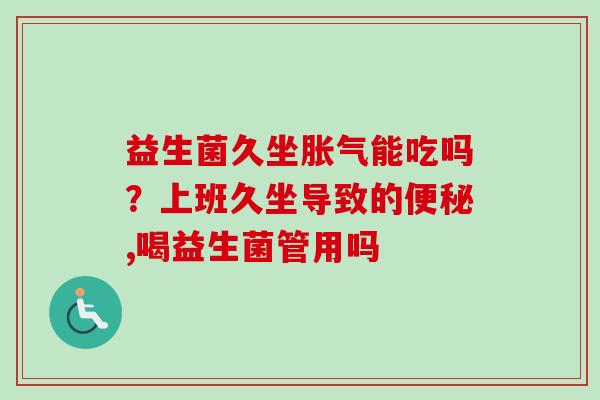 益生菌久坐能吃吗?上班久坐导致的,喝益生菌管用吗 益生菌久坐能吃吗?上班久坐导致的,喝益生菌管用吗