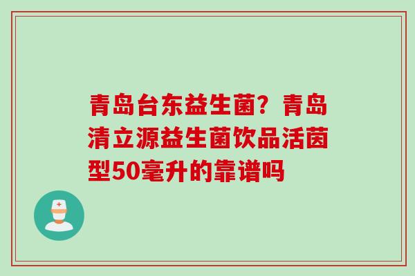 青岛台东益生菌?青岛清立源益生菌饮品活茵型50毫升的靠谱吗 青岛台东益生菌?青岛清立源益生菌饮品活茵型50毫升的靠谱吗