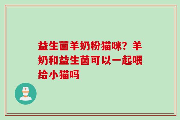 益生菌羊奶粉猫咪?羊奶和益生菌可以一起喂给小猫吗 益生菌羊奶粉猫咪?羊奶和益生菌可以一起喂给小猫吗