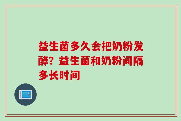 益生菌多久会把奶粉发酵？益生菌和奶粉间隔多长时间
