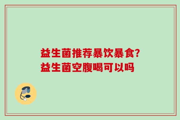 益生菌推荐暴饮暴食？益生菌空腹喝可以吗