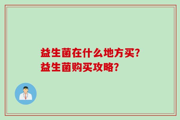 益生菌在什么地方买?益生菌购买攻略? 益生菌在什么地方买?益生菌购买攻略?