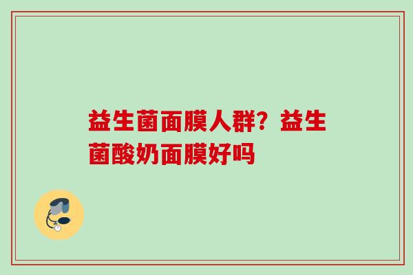 益生菌面膜人群?益生菌酸奶面膜好吗 益生菌面膜人群?益生菌酸奶面膜好吗