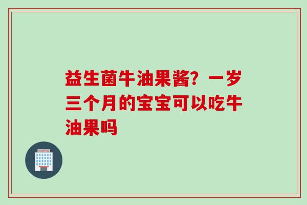 益生菌牛油果酱？一岁三个月的宝宝可以吃牛油果吗