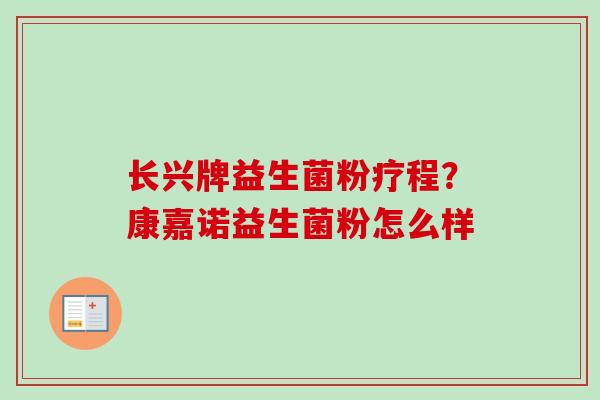 长兴牌益生菌粉疗程?康嘉诺益生菌粉怎么样 长兴牌益生菌粉疗程?康嘉诺益生菌粉怎么样