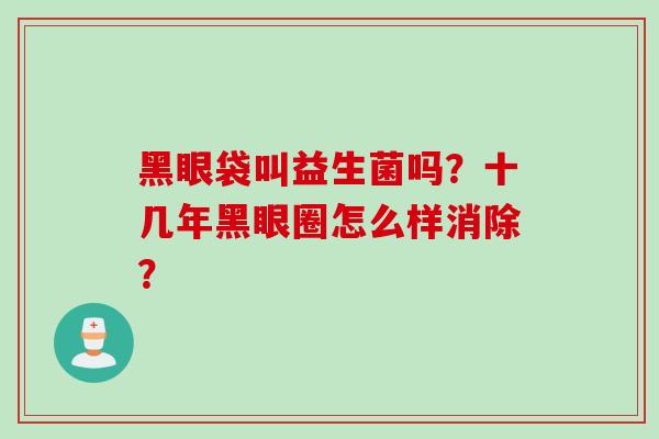 黑眼袋叫益生菌吗?十几年黑眼圈怎么样消除? 黑眼袋叫益生菌吗?十几年黑眼圈怎么样消除?