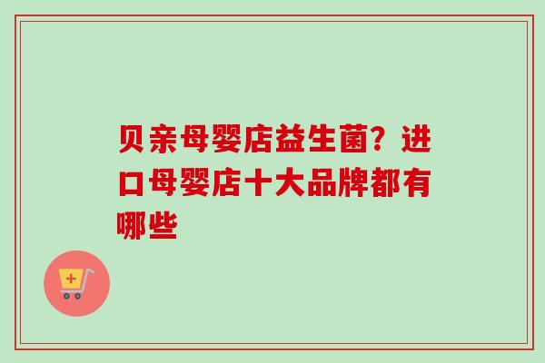 贝亲母婴店益生菌？进口母婴店十大品牌都有哪些