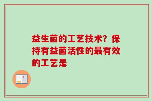 益生菌的工艺技术？保持有益菌活性的有效的工艺是