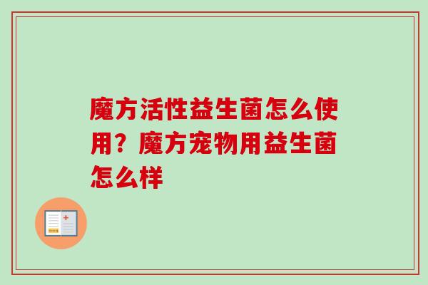 魔方活性益生菌怎么使用?魔方宠物用益生菌怎么样 魔方活性益生菌怎么使用?魔方宠物用益生菌怎么样