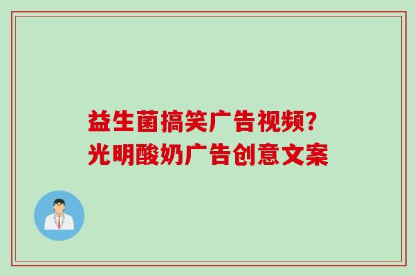 益生菌搞笑广告视频？光明酸奶广告创意文案