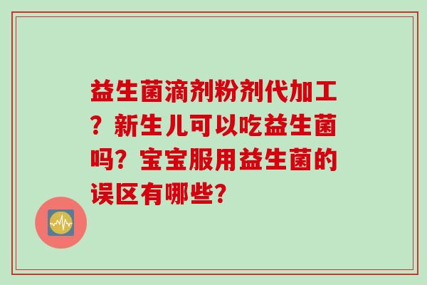 益生菌滴剂粉剂代加工？新生儿可以吃益生菌吗？宝宝服用益生菌的误区有哪些？