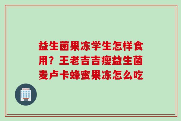 益生菌果冻学生怎样食用?王老吉吉瘦益生菌麦卢卡蜂蜜果冻怎么吃 益生菌果冻学生怎样食用?王老吉吉瘦益生菌麦卢卡蜂蜜果冻怎么吃