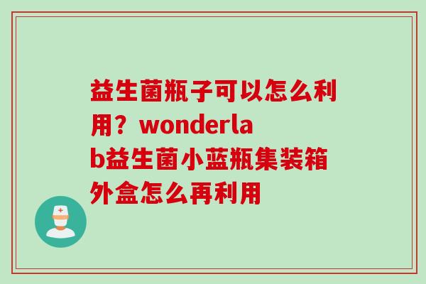 益生菌瓶子可以怎么利用？wonderlab益生菌小蓝瓶集装箱外盒怎么再利用