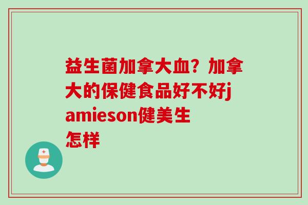益生菌加拿大?加拿大的保健食品好不好jamieson健美生怎样 益生菌加拿大?加拿大的保健食品好不好jamieson健美生怎样