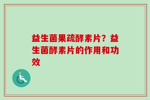益生菌果疏酵素片？益生菌酵素片的作用和功效