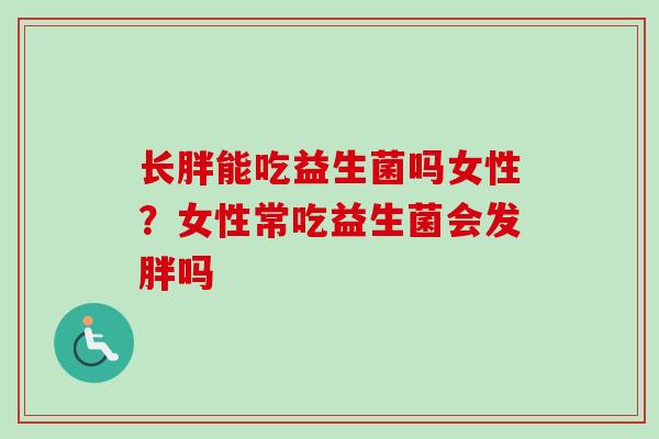 长胖能吃益生菌吗女性？女性常吃益生菌会发胖吗