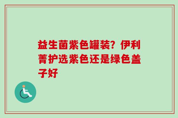 益生菌紫色罐装?伊利菁护选紫色还是绿色盖子好 益生菌紫色罐装?伊利菁护选紫色还是绿色盖子好