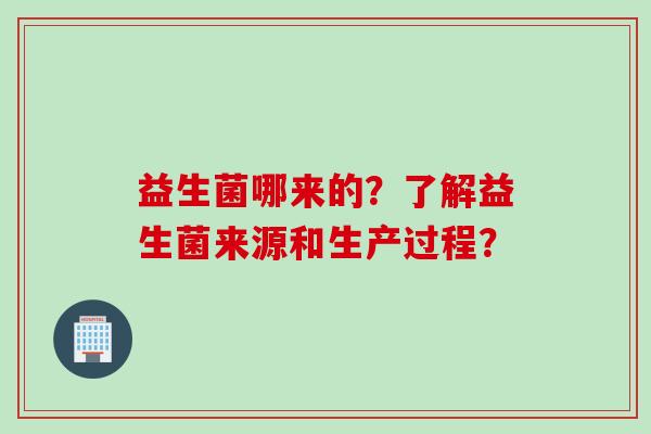 益生菌哪来的?了解益生菌来源和生产过程? 益生菌哪来的?了解益生菌来源和生产过程?