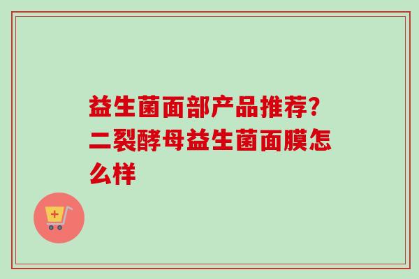 益生菌面部产品推荐?二裂酵母益生菌面膜怎么样 益生菌面部产品推荐?二裂酵母益生菌面膜怎么样