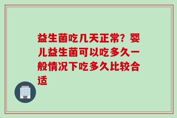 益生菌吃几天正常？婴儿益生菌可以吃多久一般情况下吃多久比较合适