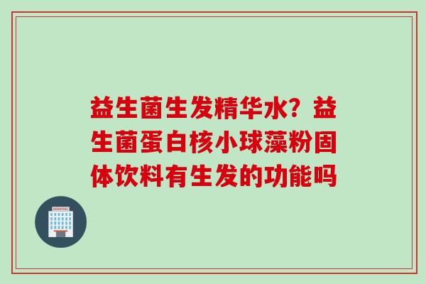 益生菌生发精华水?益生菌蛋白核小球藻粉固体饮料有生发的功能吗 益生菌生发精华水?益生菌蛋白核小球藻粉固体饮料有生发的功能吗