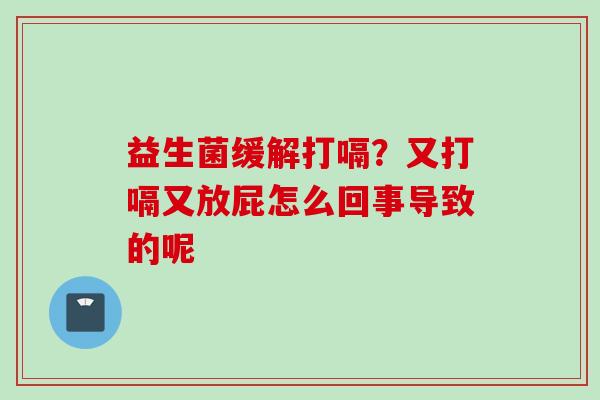 益生菌缓解打嗝？又打嗝又放屁怎么回事导致的呢