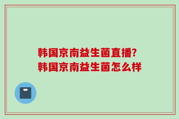 韩国京南益生菌直播？韩国京南益生菌怎么样