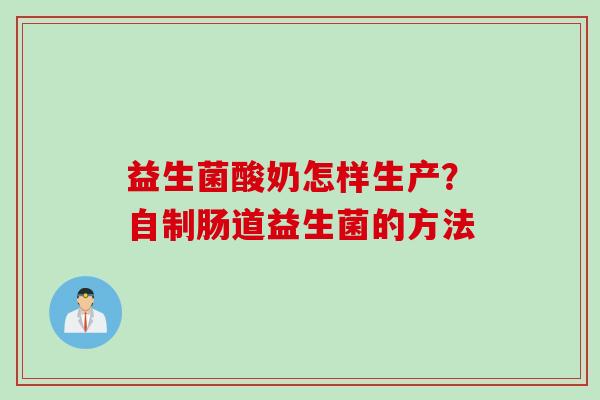 益生菌酸奶怎样生产?自制肠道益生菌的方法 益生菌酸奶怎样生产?自制肠道益生菌的方法