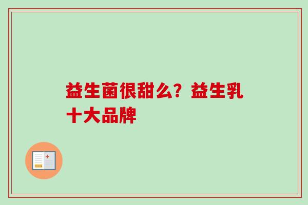 益生菌很甜么?益生乳十大品牌 益生菌很甜么?益生乳十大品牌