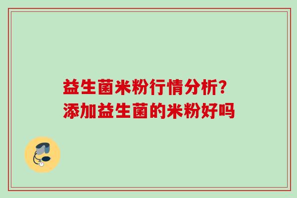 益生菌米粉行情分析？添加益生菌的米粉好吗
