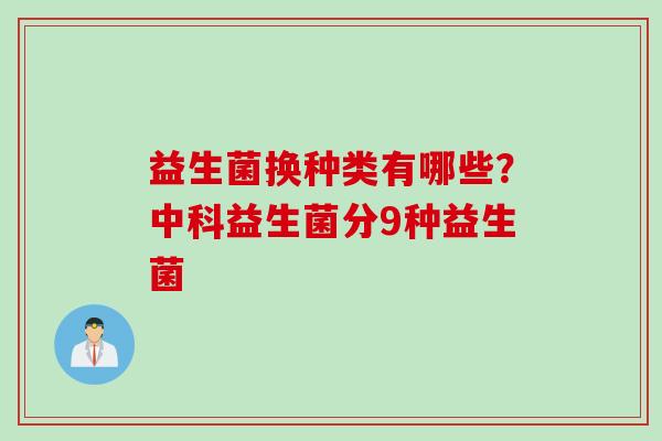 益生菌换种类有哪些？中科益生菌分9种益生菌