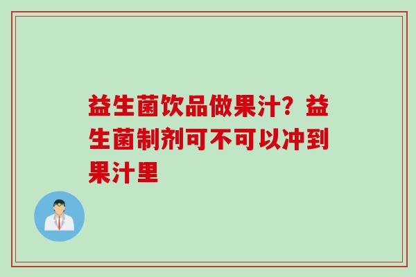 益生菌饮品做果汁？益生菌制剂可不可以冲到果汁里