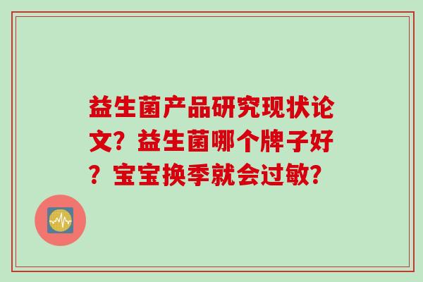 益生菌产品研究现状论文?益生菌哪个牌子好?宝宝换季就会? 益生菌产品研究现状论文?益生菌哪个牌子好?宝宝换季就会?