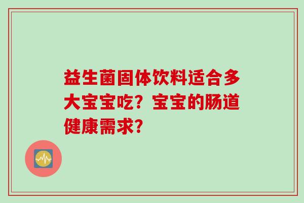 益生菌固体饮料适合多大宝宝吃?宝宝的肠道健康需求? 益生菌固体饮料适合多大宝宝吃?宝宝的肠道健康需求?