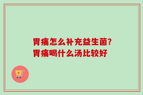 胃痛怎么补充益生菌？胃痛喝什么汤比较好