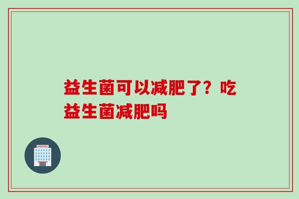 益生菌可以了？吃益生菌吗