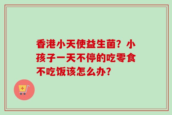 香港小天使益生菌?小孩子一天不停的吃零食不吃饭该怎么办? 香港小天使益生菌?小孩子一天不停的吃零食不吃饭该怎么办?