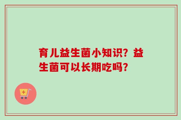 育儿益生菌小知识?益生菌可以长期吃吗? 育儿益生菌小知识?益生菌可以长期吃吗?