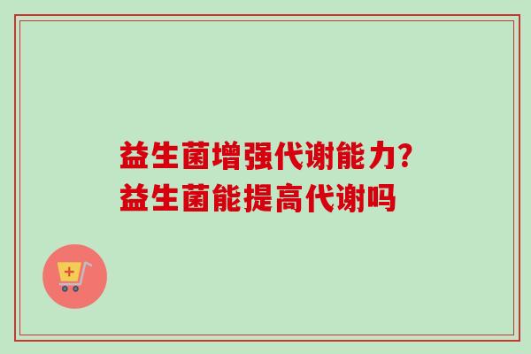 益生菌增强代谢能力?益生菌能提高代谢吗 益生菌增强代谢能力?益生菌能提高代谢吗
