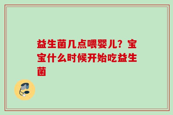 益生菌几点喂婴儿？宝宝什么时候开始吃益生菌