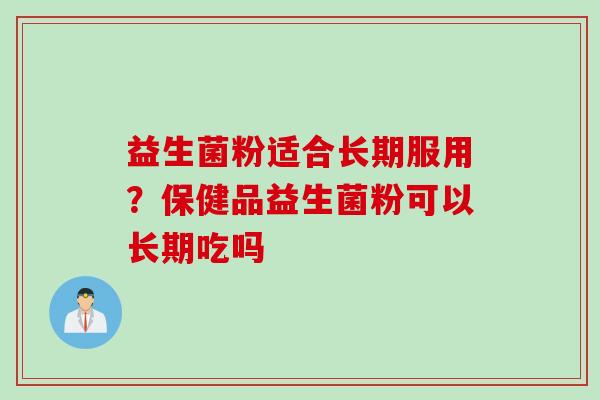益生菌粉适合长期服用？保健品益生菌粉可以长期吃吗