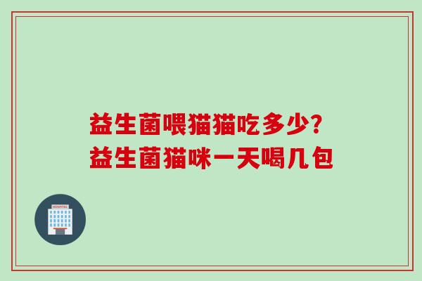 益生菌喂猫猫吃多少?益生菌猫咪一天喝几包 益生菌喂猫猫吃多少?益生菌猫咪一天喝几包
