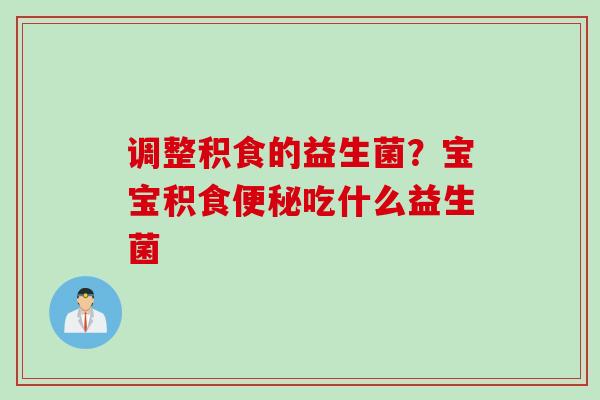 调整积食的益生菌?宝宝积食吃什么益生菌 调整积食的益生菌?宝宝积食吃什么益生菌