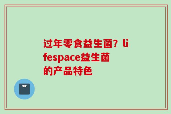 过年零食益生菌?lifespace益生菌的产品特色 过年零食益生菌?lifespace益生菌的产品特色