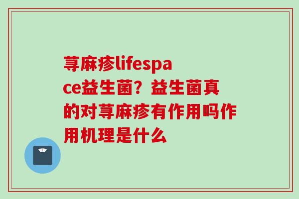 荨麻疹lifespace益生菌？益生菌真的对荨麻疹有作用吗作用机理是什么