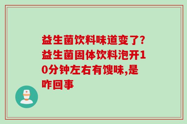 益生菌饮料味道变了?益生菌固体饮料泡开10分钟左右有馊味,是咋回事 益生菌饮料味道变了?益生菌固体饮料泡开10分钟左右有馊味,是咋回事