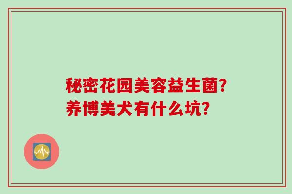 秘密花园美容益生菌？养博美犬有什么坑？
